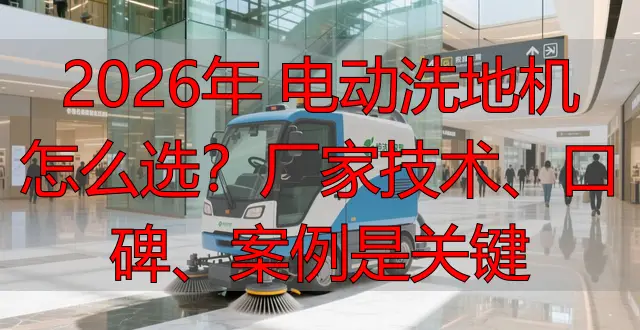 2026年 電動(dòng)洗地機(jī)怎么選？廠家技術(shù)、口碑、案例是關(guān)鍵