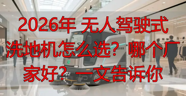 2026年 無人駕駛式洗地機怎么選？哪個廠家好？一文告訴你
